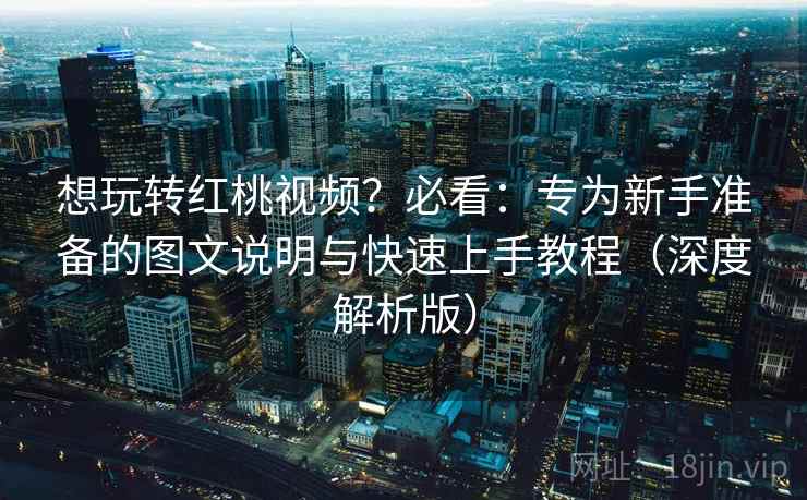 想玩转红桃视频？必看：专为新手准备的图文说明与快速上手教程（深度解析版）