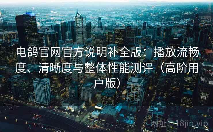 电鸽官网官方说明补全版:播放流畅度、清晰度与整体性能测评(高阶用户版) 电鸽官网官方说明补全版:播放流畅度、清晰度与整体性能测评(高阶用户版)