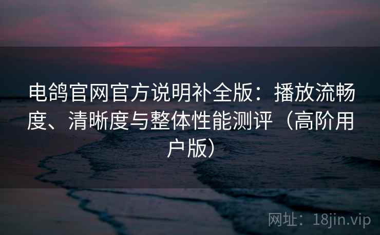电鸽官网官方说明补全版:播放流畅度、清晰度与整体性能测评(高阶用户版) 电鸽官网官方说明补全版:播放流畅度、清晰度与整体性能测评(高阶用户版)