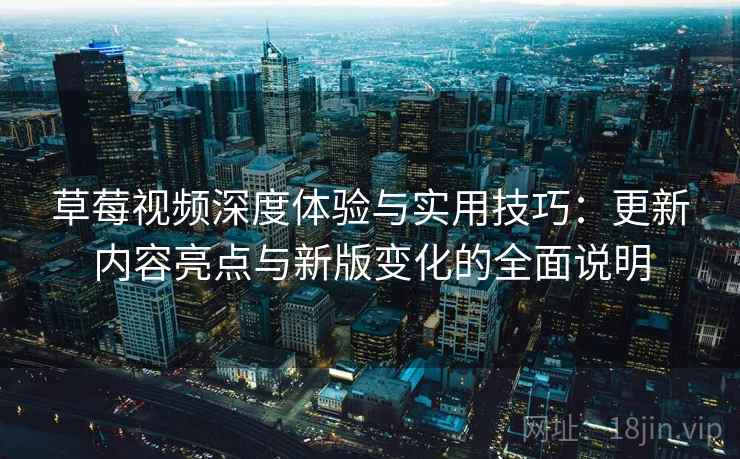 草莓视频深度体验与实用技巧:更新内容亮点与新版变化的全面说明 草莓视频深度体验与实用技巧:更新内容亮点与新版变化的全面说明