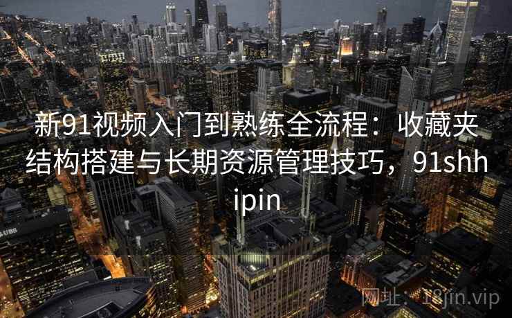 新91视频入门到熟练全流程:收藏夹结构搭建与长期资源管理技巧,91shhipin 新91视频入门到熟练全流程:收藏夹结构搭建与长期资源管理技巧,91shhipin