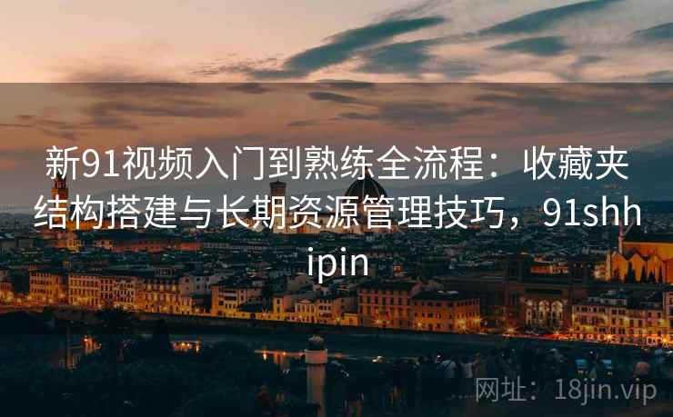 新91视频入门到熟练全流程:收藏夹结构搭建与长期资源管理技巧,91shhipin 新91视频入门到熟练全流程:收藏夹结构搭建与长期资源管理技巧,91shhipin