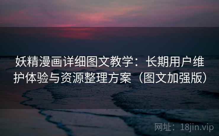 妖精漫画详细图文教学：长期用户维护体验与资源整理方案（图文加强版）
