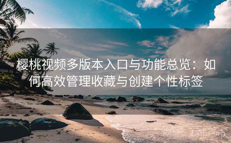 樱桃视频多版本入口与功能总览:如何高效管理收藏与创建个性标签 樱桃视频多版本入口与功能总览:如何高效管理收藏与创建个性标签