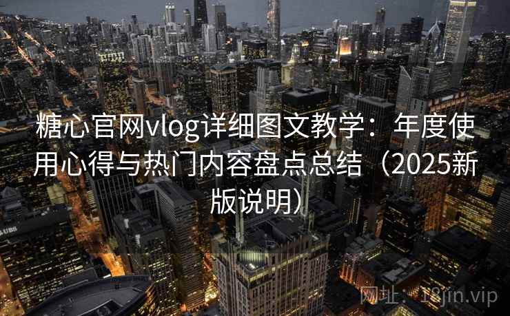 糖心官网vlog详细图文教学：年度使用心得与热门内容盘点总结（2025新版说明）