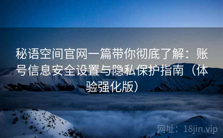 秘语空间官网一篇带你彻底了解:账号信息安全设置与隐私保护指南(体验强化版) 秘语空间官网一篇带你彻底了解:账号信息安全设置与隐私保护指南(体验强化版)