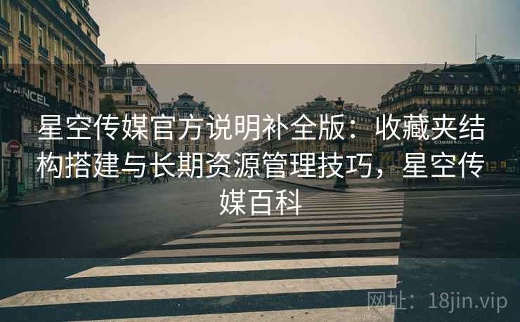 星空传媒官方说明补全版:收藏夹结构搭建与长期资源管理技巧,星空传媒百科 星空传媒官方说明补全版:收藏夹结构搭建与长期资源管理技巧,星空传媒百科