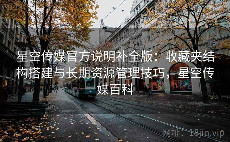 星空传媒官方说明补全版:收藏夹结构搭建与长期资源管理技巧,星空传媒百科 星空传媒官方说明补全版:收藏夹结构搭建与长期资源管理技巧,星空传媒百科