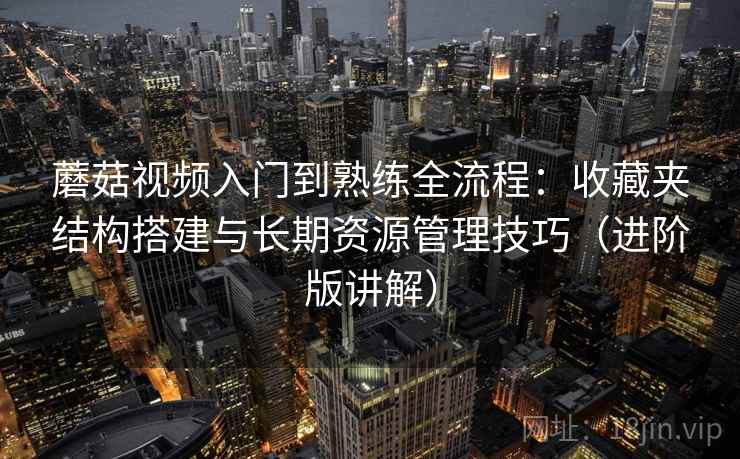 蘑菇视频入门到熟练全流程:收藏夹结构搭建与长期资源管理技巧(进阶版讲解) 蘑菇视频入门到熟练全流程:收藏夹结构搭建与长期资源管理技巧(进阶版讲解)