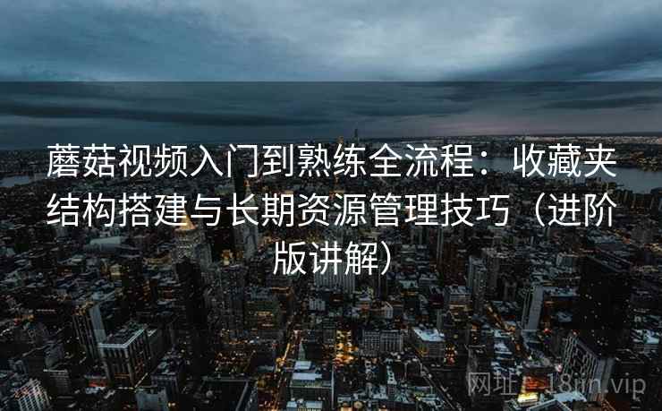 蘑菇视频入门到熟练全流程:收藏夹结构搭建与长期资源管理技巧(进阶版讲解) 蘑菇视频入门到熟练全流程:收藏夹结构搭建与长期资源管理技巧(进阶版讲解)