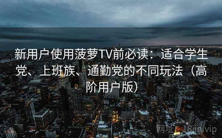 新用户使用菠萝TV前必读:适合学生党、上班族、通勤党的不同玩法(高阶用户版) 新用户使用菠萝TV前必读:适合学生党、上班族、通勤党的不同玩法(高阶用户版)