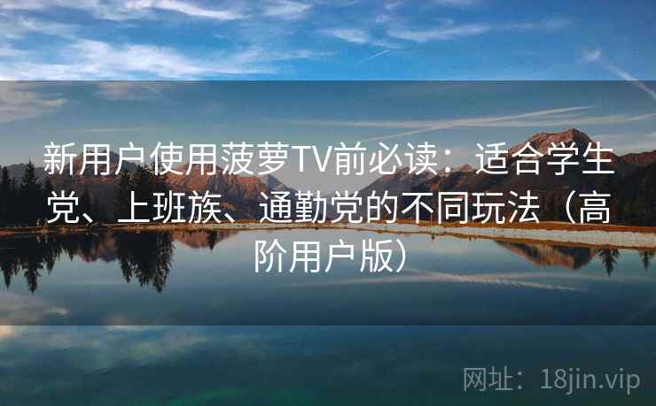 新用户使用菠萝TV前必读:适合学生党、上班族、通勤党的不同玩法(高阶用户版) 新用户使用菠萝TV前必读:适合学生党、上班族、通勤党的不同玩法(高阶用户版)