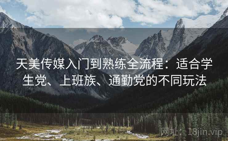 天美传媒入门到熟练全流程:适合学生党、上班族、通勤党的不同玩法 天美传媒入门到熟练全流程:适合学生党、上班族、通勤党的不同玩法