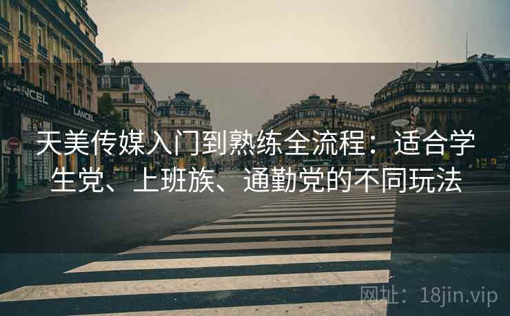 天美传媒入门到熟练全流程:适合学生党、上班族、通勤党的不同玩法 天美传媒入门到熟练全流程:适合学生党、上班族、通勤党的不同玩法