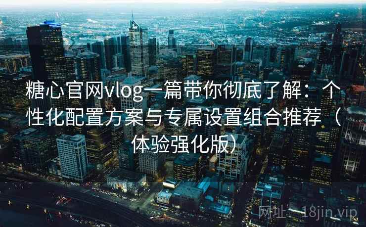 糖心官网vlog一篇带你彻底了解:个性化配置方案与专属设置组合推荐(体验强化版) 糖心官网vlog一篇带你彻底了解:个性化配置方案与专属设置组合推荐(体验强化版)