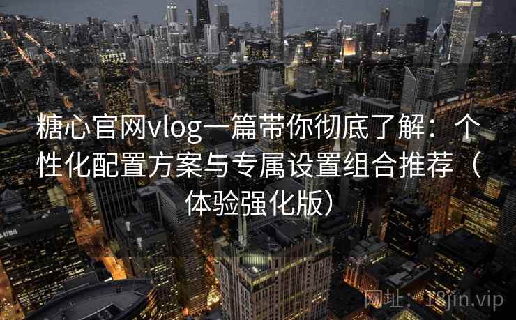 糖心官网vlog一篇带你彻底了解:个性化配置方案与专属设置组合推荐(体验强化版) 糖心官网vlog一篇带你彻底了解:个性化配置方案与专属设置组合推荐(体验强化版)