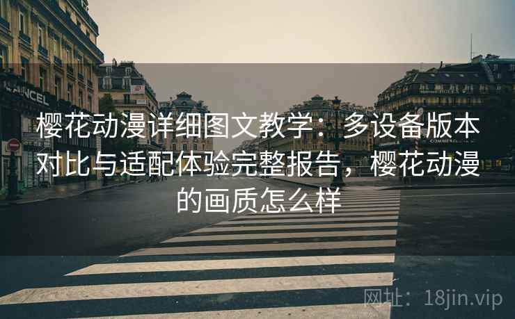 樱花动漫详细图文教学：多设备版本对比与适配体验完整报告，樱花动漫的画质怎么样