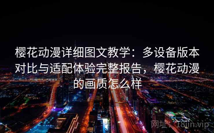 樱花动漫详细图文教学：多设备版本对比与适配体验完整报告，樱花动漫的画质怎么样