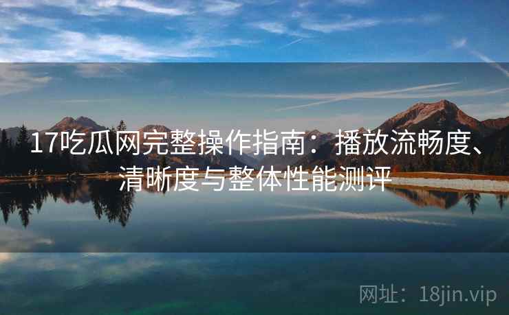 17吃瓜网完整操作指南:播放流畅度、清晰度与整体性能测评 17吃瓜网完整操作指南:播放流畅度、清晰度与整体性能测评