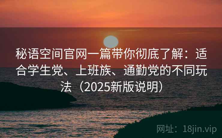 秘语空间官网一篇带你彻底了解:适合学生党、上班族、通勤党的不同玩法(2025新版说明) 秘语空间官网一篇带你彻底了解:适合学生党、上班族、通勤党的不同玩法(2025新版说明)