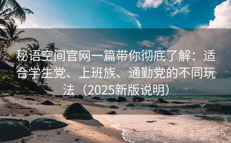 秘语空间官网一篇带你彻底了解:适合学生党、上班族、通勤党的不同玩法(2025新版说明) 秘语空间官网一篇带你彻底了解:适合学生党、上班族、通勤党的不同玩法(2025新版说明)