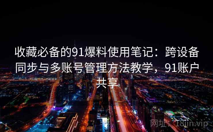 收藏必备的91爆料使用笔记:跨设备同步与多账号管理方法教学,91账户共享 收藏必备的91爆料使用笔记:跨设备同步与多账号管理方法教学,91账户共享