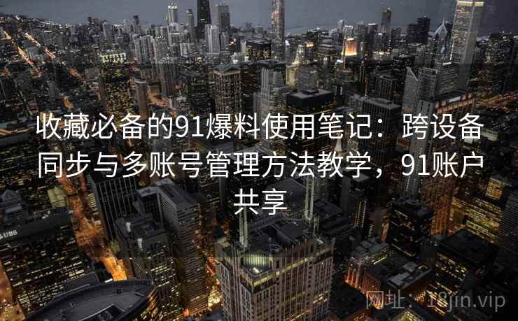 收藏必备的91爆料使用笔记:跨设备同步与多账号管理方法教学,91账户共享 收藏必备的91爆料使用笔记:跨设备同步与多账号管理方法教学,91账户共享
