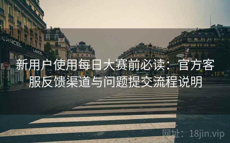 新用户使用每日大赛前必读:官方客服反馈渠道与问题提交流程说明 新用户使用每日大赛前必读:官方客服反馈渠道与问题提交流程说明