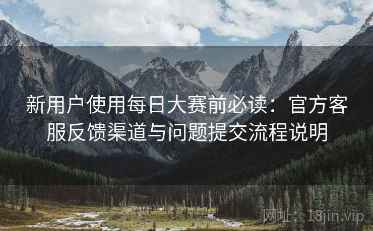 新用户使用每日大赛前必读:官方客服反馈渠道与问题提交流程说明 新用户使用每日大赛前必读:官方客服反馈渠道与问题提交流程说明