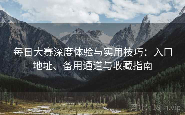每日大赛深度体验与实用技巧：入口地址、备用通道与收藏指南