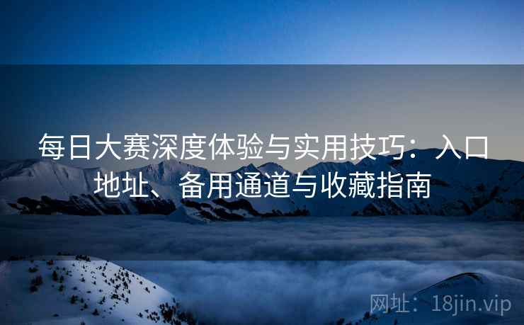 每日大赛深度体验与实用技巧：入口地址、备用通道与收藏指南