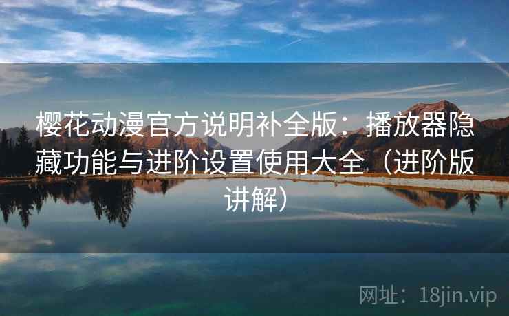 樱花动漫官方说明补全版：播放器隐藏功能与进阶设置使用大全（进阶版讲解）