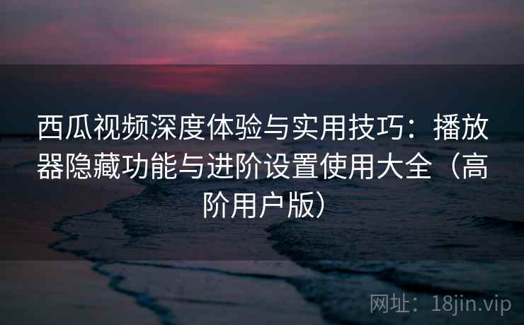西瓜视频深度体验与实用技巧:播放器隐藏功能与进阶设置使用大全(高阶用户版) 西瓜视频深度体验与实用技巧:播放器隐藏功能与进阶设置使用大全(高阶用户版)
