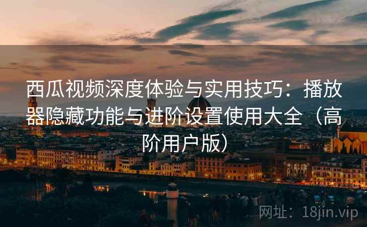 西瓜视频深度体验与实用技巧:播放器隐藏功能与进阶设置使用大全(高阶用户版) 西瓜视频深度体验与实用技巧:播放器隐藏功能与进阶设置使用大全(高阶用户版)