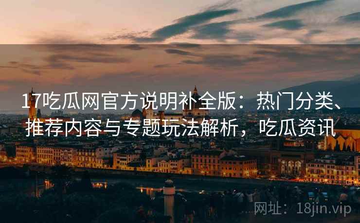 17吃瓜网官方说明补全版:热门分类、推荐内容与专题玩法解析,吃瓜资讯 17吃瓜网官方说明补全版:热门分类、推荐内容与专题玩法解析,吃瓜资讯