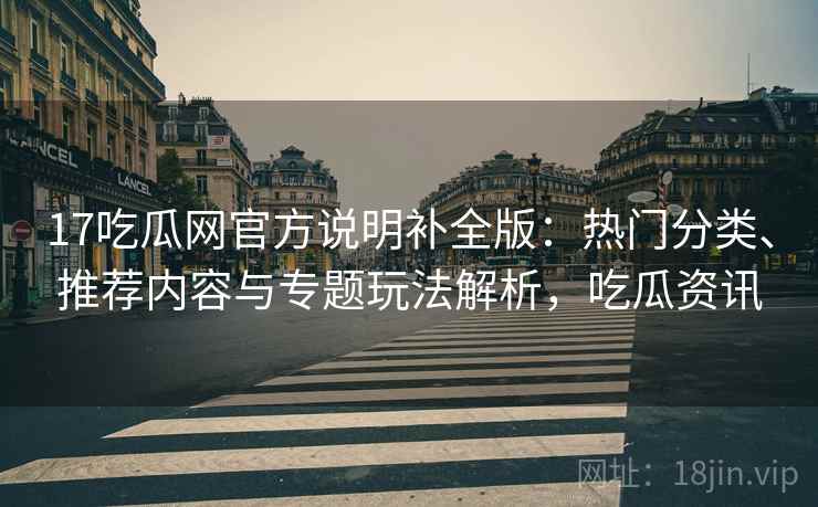 17吃瓜网官方说明补全版:热门分类、推荐内容与专题玩法解析,吃瓜资讯 17吃瓜网官方说明补全版:热门分类、推荐内容与专题玩法解析,吃瓜资讯