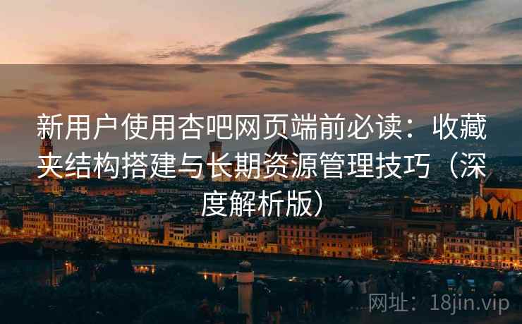 新用户使用杏吧网页端前必读:收藏夹结构搭建与长期资源管理技巧(深度解析版) 新用户使用杏吧网页端前必读:收藏夹结构搭建与长期资源管理技巧(深度解析版)