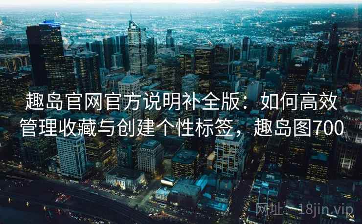 趣岛官网官方说明补全版:如何高效管理收藏与创建个性标签,趣岛图700 趣岛官网官方说明补全版:如何高效管理收藏与创建个性标签,趣岛图700