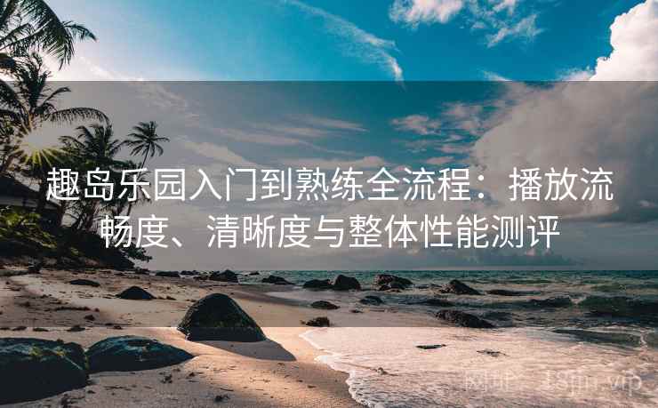 趣岛乐园入门到熟练全流程:播放流畅度、清晰度与整体性能测评 趣岛乐园入门到熟练全流程:播放流畅度、清晰度与整体性能测评