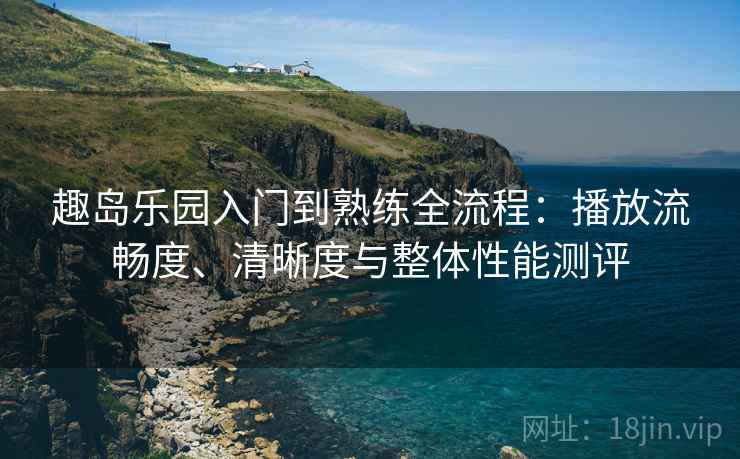 趣岛乐园入门到熟练全流程:播放流畅度、清晰度与整体性能测评 趣岛乐园入门到熟练全流程:播放流畅度、清晰度与整体性能测评