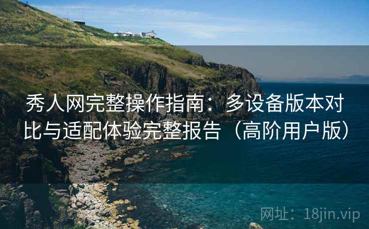 秀人网完整操作指南:多设备版本对比与适配体验完整报告(高阶用户版) 秀人网完整操作指南:多设备版本对比与适配体验完整报告(高阶用户版)