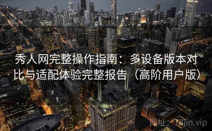 秀人网完整操作指南:多设备版本对比与适配体验完整报告(高阶用户版) 秀人网完整操作指南:多设备版本对比与适配体验完整报告(高阶用户版)