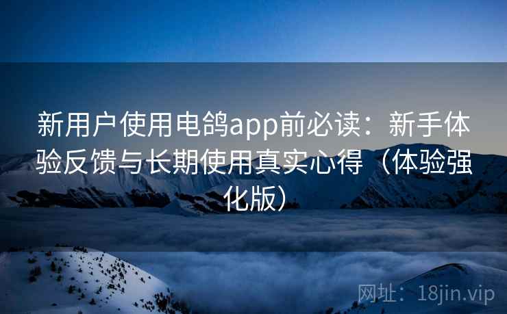 新用户使用电鸽app前必读：新手体验反馈与长期使用真实心得（体验强化版）