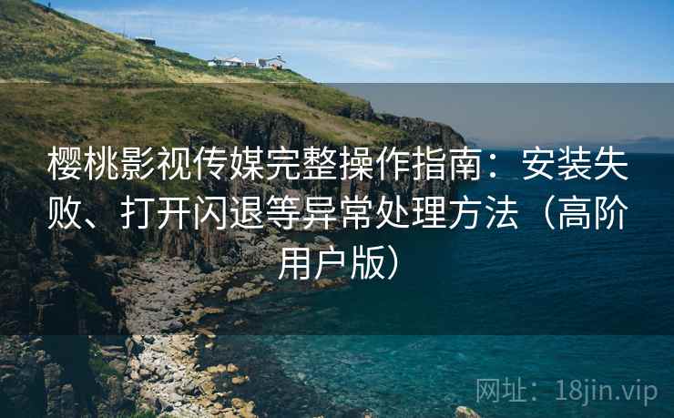 樱桃影视传媒完整操作指南:安装失败、打开闪退等异常处理方法(高阶用户版) 樱桃影视传媒完整操作指南:安装失败、打开闪退等异常处理方法(高阶用户版)