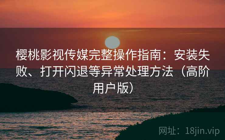 樱桃影视传媒完整操作指南:安装失败、打开闪退等异常处理方法(高阶用户版) 樱桃影视传媒完整操作指南:安装失败、打开闪退等异常处理方法(高阶用户版)