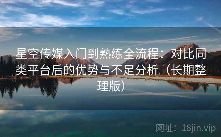 星空传媒入门到熟练全流程:对比同类平台后的优势与不足分析(长期整理版) 星空传媒入门到熟练全流程:对比同类平台后的优势与不足分析(长期整理版)