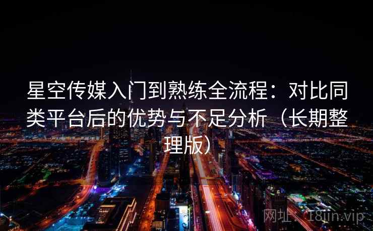 星空传媒入门到熟练全流程:对比同类平台后的优势与不足分析(长期整理版) 星空传媒入门到熟练全流程:对比同类平台后的优势与不足分析(长期整理版)