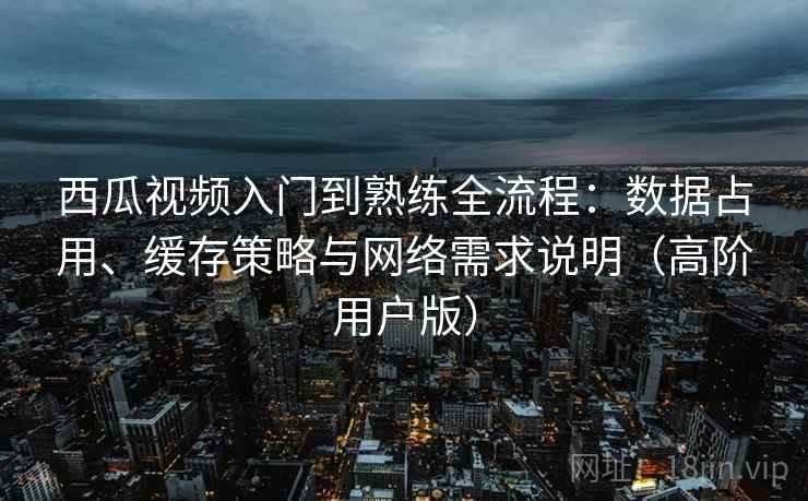 西瓜视频入门到熟练全流程:数据占用、缓存策略与网络需求说明(高阶用户版) 西瓜视频入门到熟练全流程:数据占用、缓存策略与网络需求说明(高阶用户版)