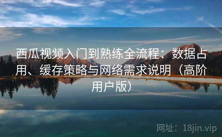 西瓜视频入门到熟练全流程:数据占用、缓存策略与网络需求说明(高阶用户版) 西瓜视频入门到熟练全流程:数据占用、缓存策略与网络需求说明(高阶用户版)