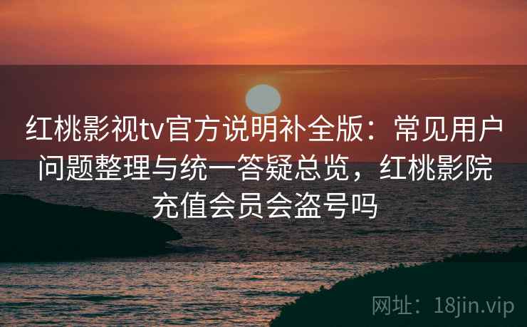 红桃影视tv官方说明补全版:常见用户问题整理与统一答疑总览,红桃影院充值会员会盗号吗 红桃影视tv官方说明补全版:常见用户问题整理与统一答疑总览,红桃影院充值会员会盗号吗